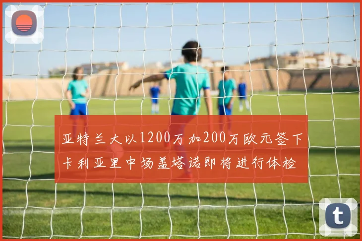 亚特兰大以1200万加200万欧元签下卡利亚里中场盖塔诺即将进行体检