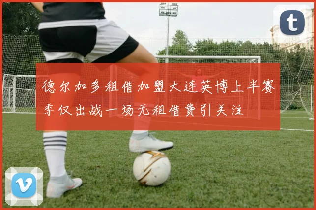 德尔加多租借加盟大连英博上半赛季仅出战一场无租借费引关注