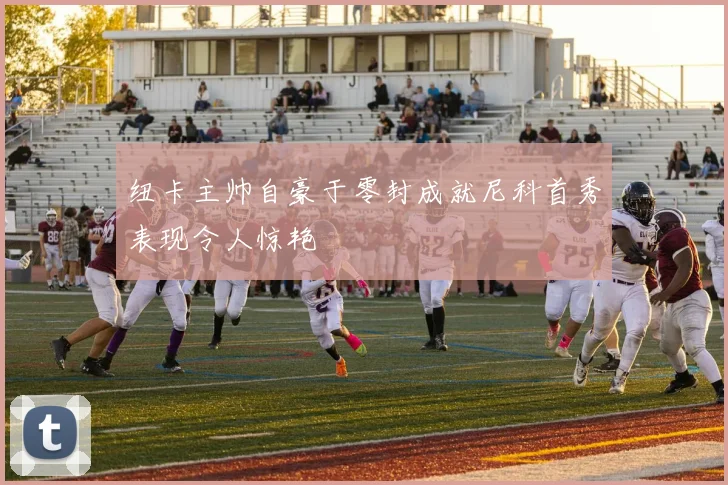 纽卡主帅自豪于零封成就尼科首秀表现令人惊艳