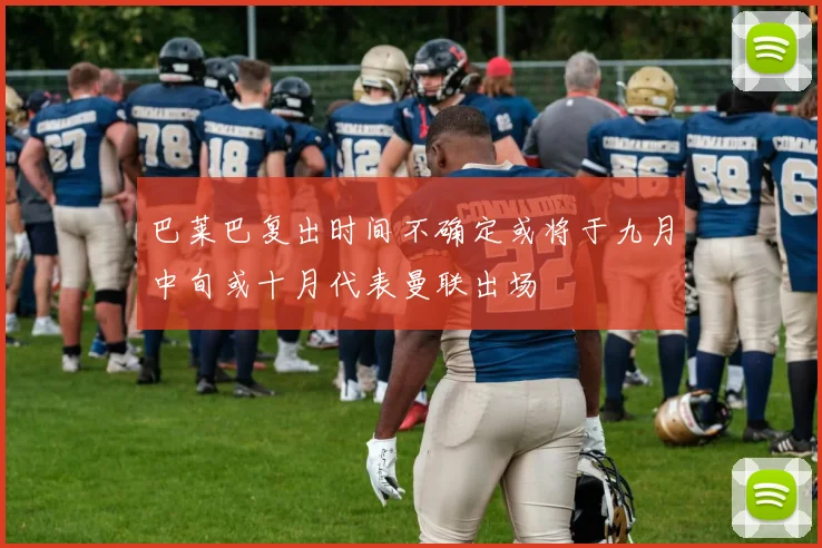 巴莱巴复出时间不确定或将于九月中旬或十月代表曼联出场